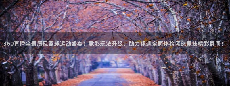 360直播全景展现篮球运动盛宴：竞彩玩法升级，助力球迷全面体验篮球竞技精彩瞬间！