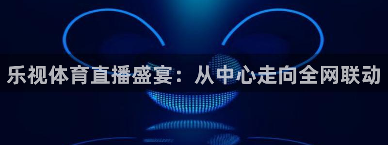 乐视体育直播盛宴：从中心走向全网联动