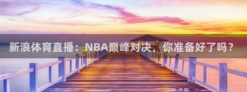 新浪体育直播：NBA巅峰对决，你准备好了吗？
