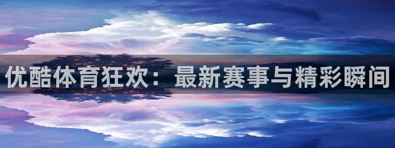优酷体育狂欢：最新赛事与精彩瞬间