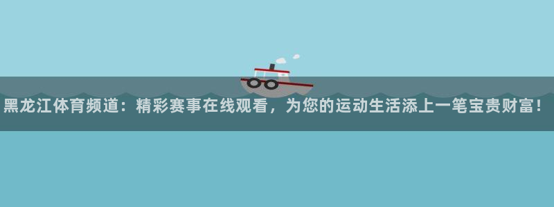 黑龙江体育频道：精彩赛事在线观看，为您的运动生活添上一笔宝贵财富！