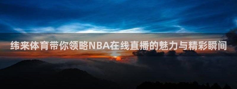 纬来体育带你领略NBA在线直播的魅力与精彩瞬间