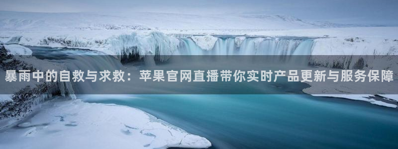暴雨中的自救与求救：苹果官网直播带你实时产品更新与服务保障