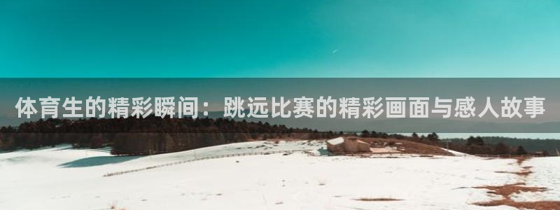体育生的精彩瞬间：跳远比赛的精彩画面与感人故事